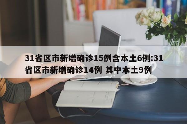 31省区市新增确诊15例含本土6例:31省区市新增确诊14例 其中本土9例