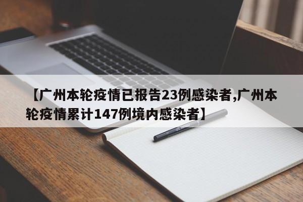 【广州本轮疫情已报告23例感染者,广州本轮疫情累计147例境内感染者】