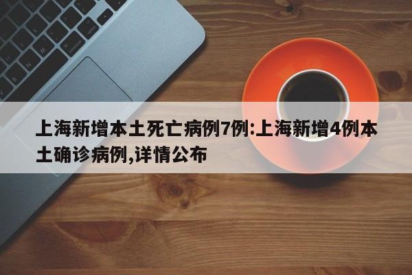 上海新增本土死亡病例7例:上海新增4例本土确诊病例,详情公布