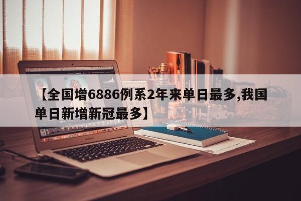 【全国增6886例系2年来单日最多,我国单日新增新冠最多】