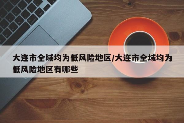 大连市全域均为低风险地区/大连市全域均为低风险地区有哪些