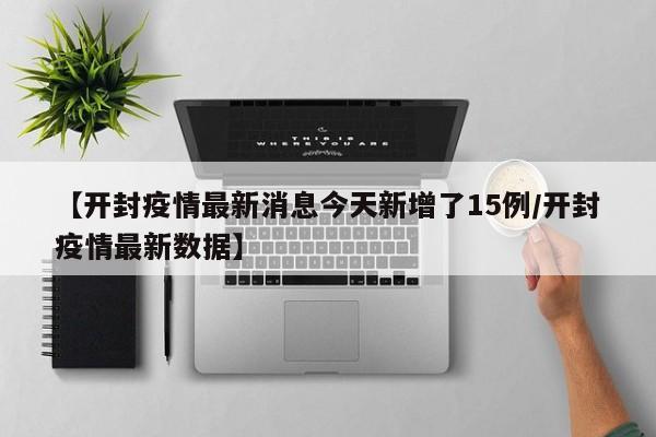 【开封疫情最新消息今天新增了15例/开封疫情最新数据】