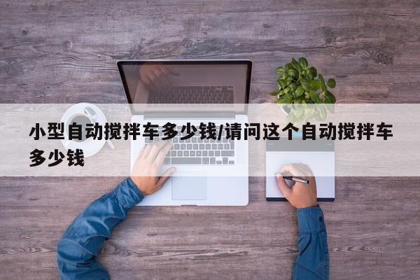 小型自动搅拌车多少钱/请问这个自动搅拌车多少钱