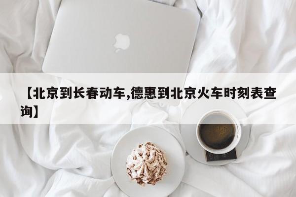 【北京到长春动车,德惠到北京火车时刻表查询】