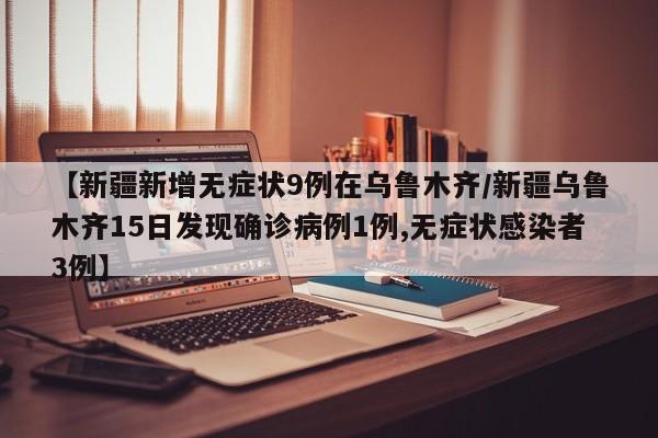 【新疆新增无症状9例在乌鲁木齐/新疆乌鲁木齐15日发现确诊病例1例,无症状感染者3例】