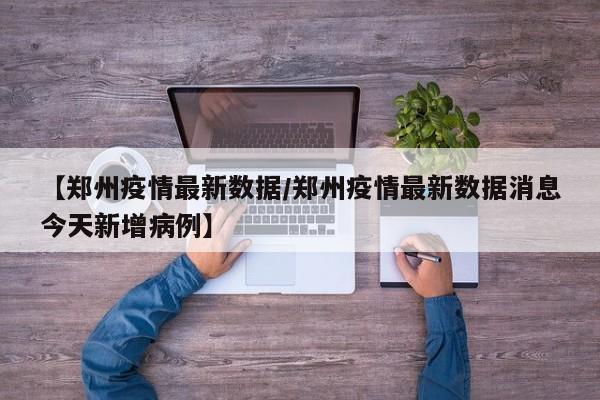 【郑州疫情最新数据/郑州疫情最新数据消息今天新增病例】