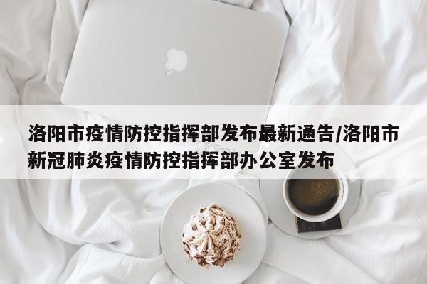 洛阳市疫情防控指挥部发布最新通告/洛阳市新冠肺炎疫情防控指挥部办公室发布