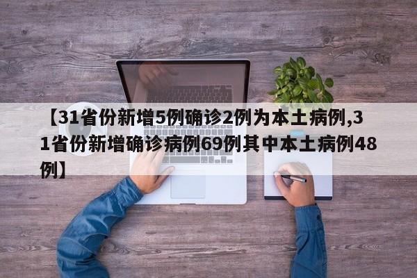 【31省份新增5例确诊2例为本土病例,31省份新增确诊病例69例其中本土病例48例】