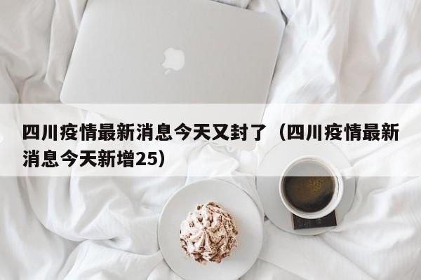 四川疫情最新消息今天又封了（四川疫情最新消息今天新增25）