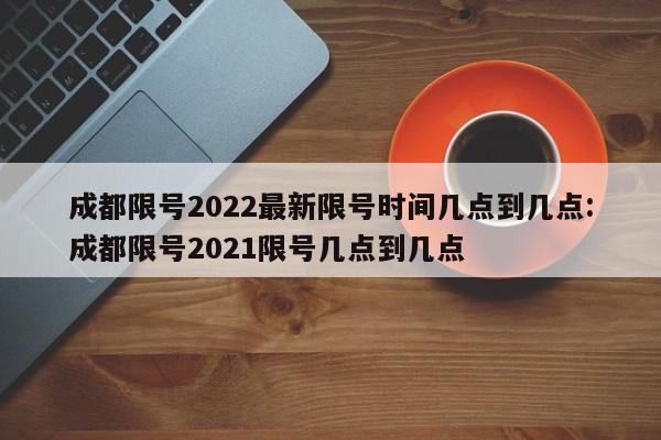 成都限号2022最新限号时间几点到几点:成都限号2021限号几点到几点