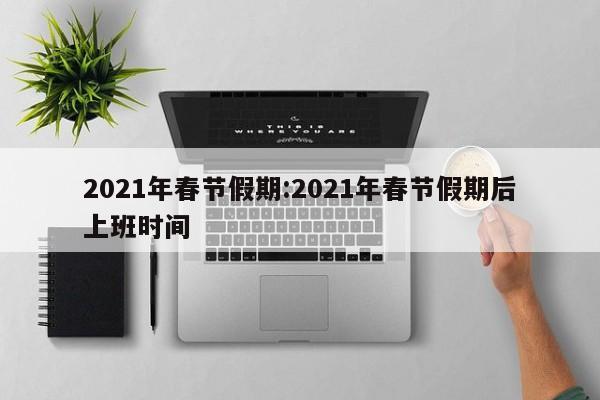 2021年春节假期:2021年春节假期后上班时间