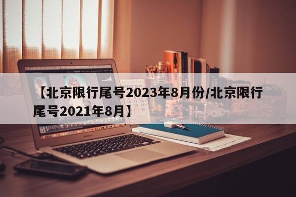 【北京限行尾号2023年8月份/北京限行尾号2021年8月】