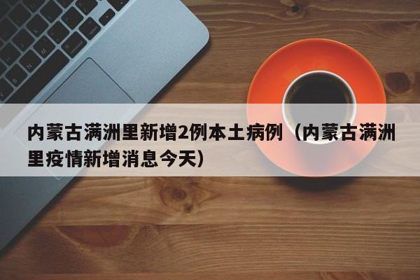 内蒙古满洲里新增2例本土病例（内蒙古满洲里疫情新增消息今天）