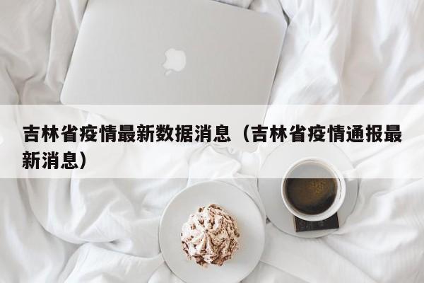 吉林省疫情最新数据消息（吉林省疫情通报最新消息）