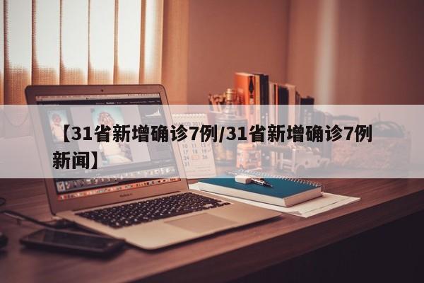 【31省新增确诊7例/31省新增确诊7例新闻】