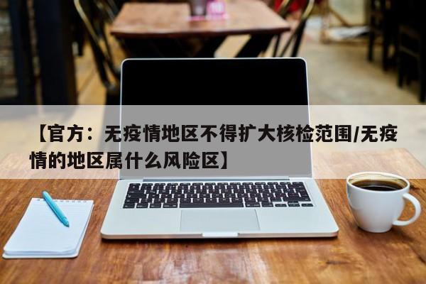 【官方：无疫情地区不得扩大核检范围/无疫情的地区属什么风险区】