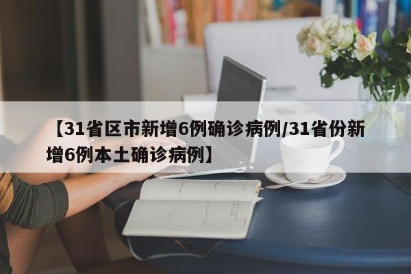 【31省区市新增6例确诊病例/31省份新增6例本土确诊病例】