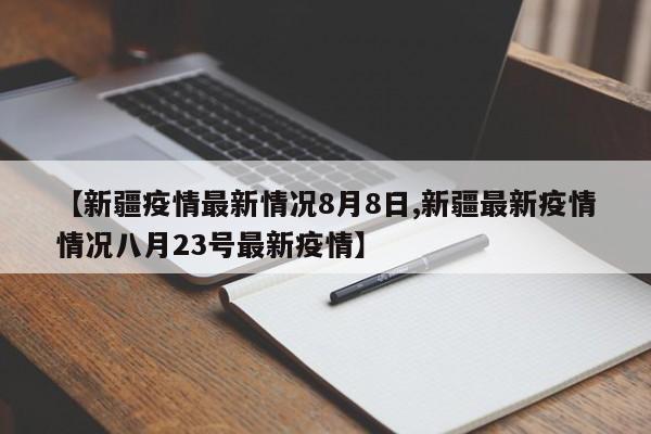 【新疆疫情最新情况8月8日,新疆最新疫情情况八月23号最新疫情】