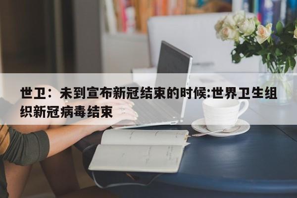 世卫：未到宣布新冠结束的时候:世界卫生组织新冠病毒结束