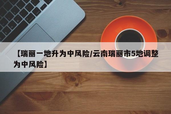 【瑞丽一地升为中风险/云南瑞丽市5地调整为中风险】