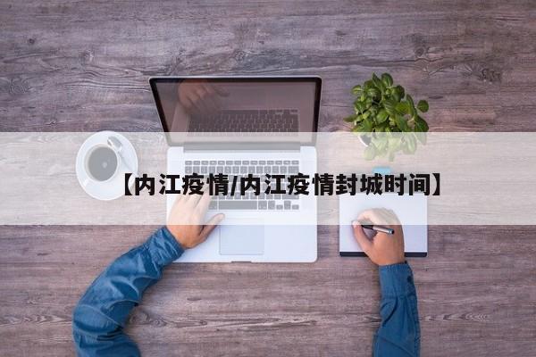 【内江疫情/内江疫情封城时间】