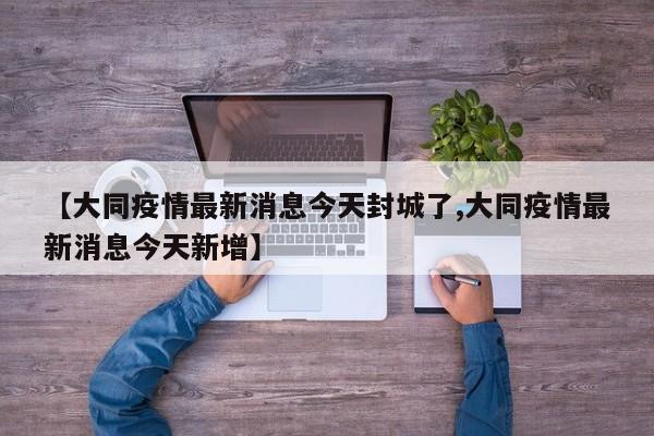 【大同疫情最新消息今天封城了,大同疫情最新消息今天新增】