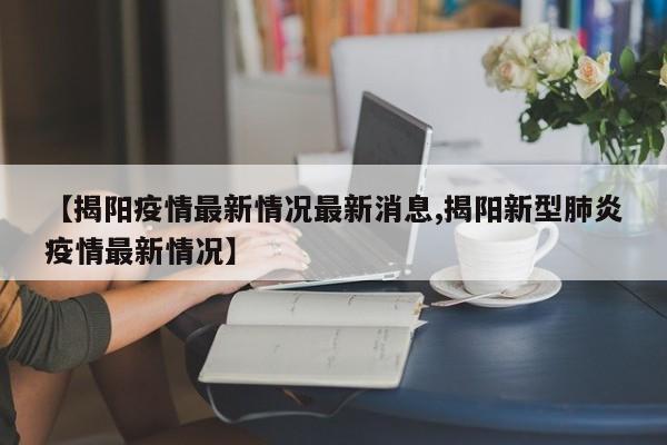 【揭阳疫情最新情况最新消息,揭阳新型肺炎疫情最新情况】