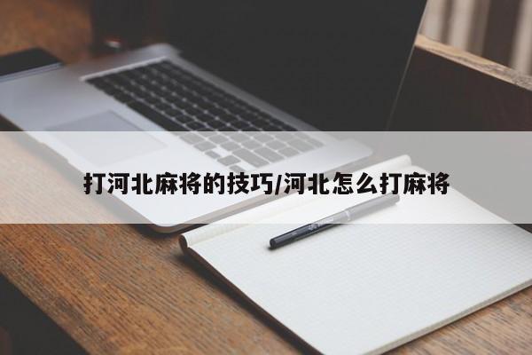 打河北麻将的技巧/河北怎么打麻将