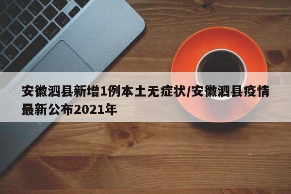 安徽泗县新增1例本土无症状/安徽泗县疫情最新公布2021年