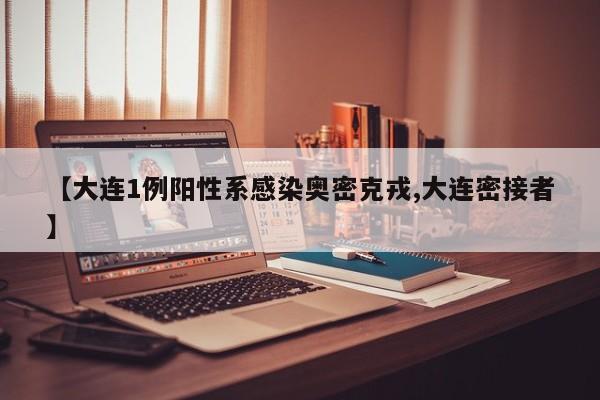 【大连1例阳性系感染奥密克戎,大连密接者】