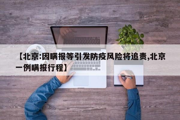 【北京:因瞒报等引发防疫风险将追责,北京一例瞒报行程】
