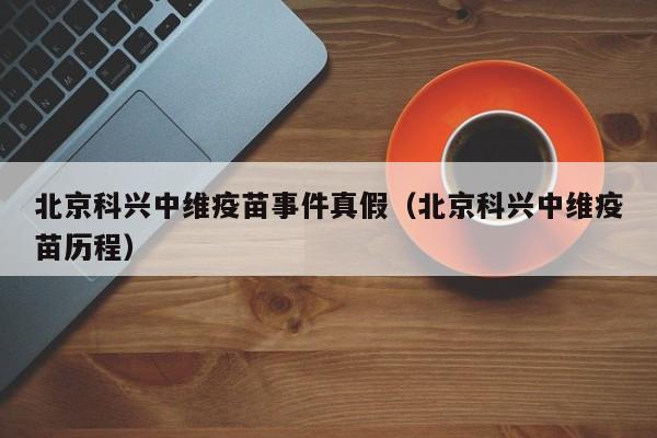 北京科兴中维疫苗事件真假（北京科兴中维疫苗历程）