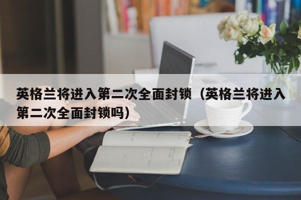 英格兰将进入第二次全面封锁（英格兰将进入第二次全面封锁吗）