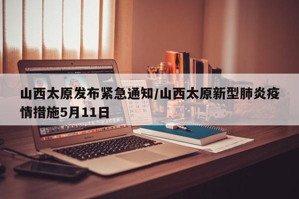 山西太原发布紧急通知/山西太原新型肺炎疫情措施5月11日
