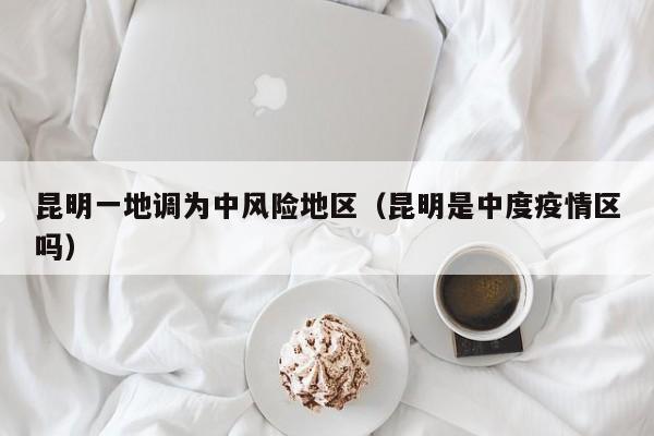昆明一地调为中风险地区(昆明是中度疫情区吗)