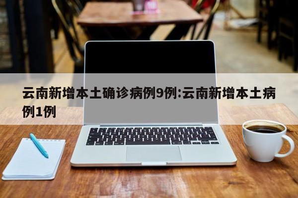 云南新增本土确诊病例9例:云南新增本土病例1例