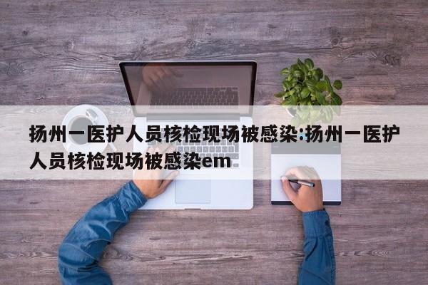 扬州一医护人员核检现场被感染:扬州一医护人员核检现场被感染em