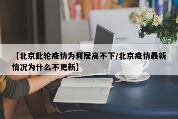 【北京此轮疫情为何居高不下/北京疫情最新情况为什么不更新】