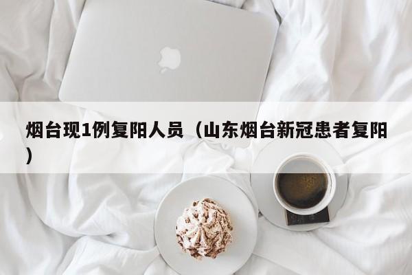 烟台现1例复阳人员（山东烟台新冠患者复阳）