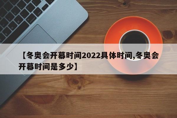 【冬奥会开幕时间2022具体时间,冬奥会开幕时间是多少】