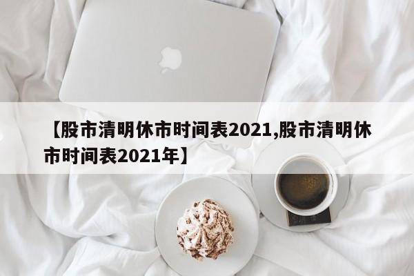 【股市清明休市时间表2021,股市清明休市时间表2021年】