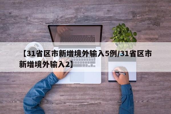 【31省区市新增境外输入5例/31省区市新增境外输入2】