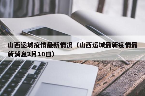 山西运城疫情最新情况（山西运城最新疫情最新消息2月10日）