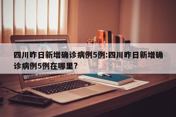 四川昨日新增确诊病例5例:四川昨日新增确诊病例5例在哪里?