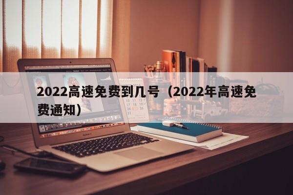 2022高速免费到几号(2022年高速免费通知)