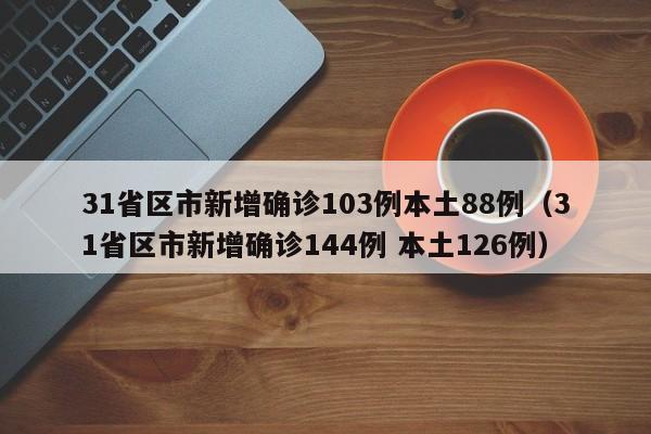 31省区市新增确诊103例本土88例（31省区市新增确诊144例 本土126例）