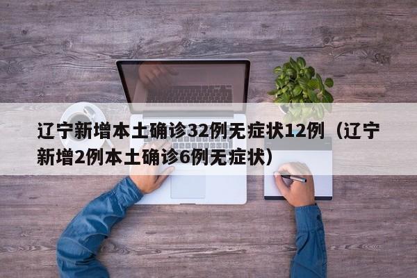 辽宁新增本土确诊32例无症状12例（辽宁新增2例本土确诊6例无症状）