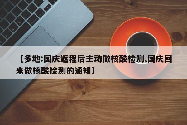 【多地:国庆返程后主动做核酸检测,国庆回来做核酸检测的通知】