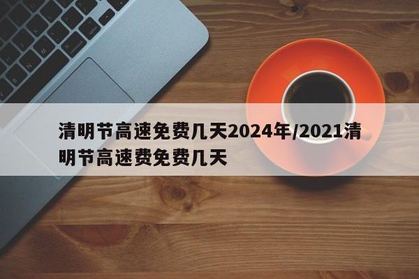 清明节高速免费几天2024年/2021清明节高速费免费几天