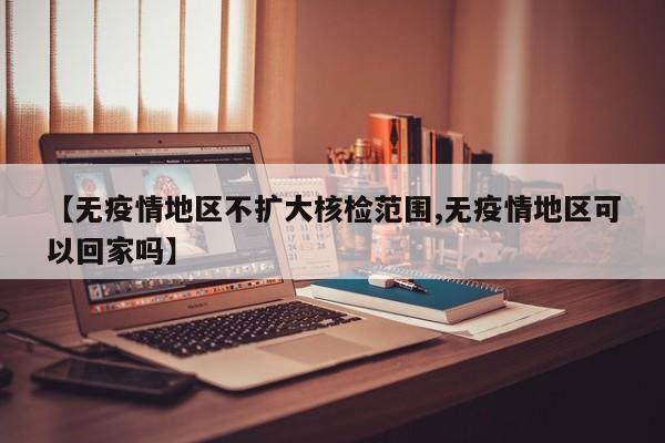 【无疫情地区不扩大核检范围,无疫情地区可以回家吗】